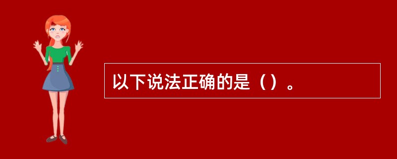 以下说法正确的是（）。