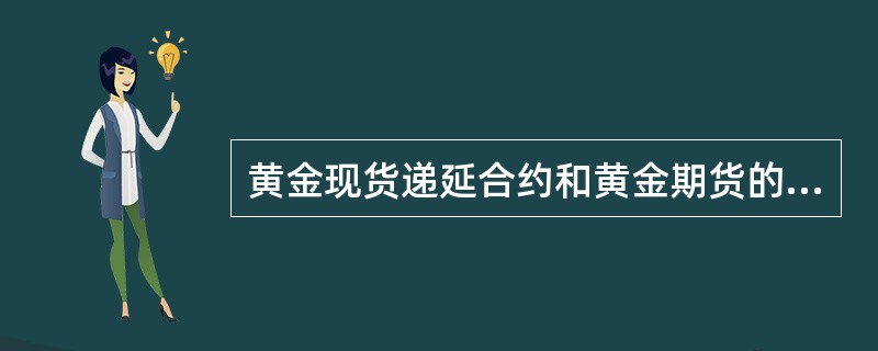 黄金现货递延合约和黄金期货的出现，可以使产金、用金企业及商业银行等有效地规避风险，主体合理地利用黄金套期保值，将风险转移到市场，以达到完全或部分抵消黄金现货价格变动带来的损失。（）