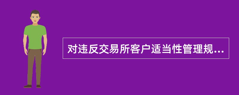 对违反交易所客户适当性管理规定的会员，交易所依据相关法规对其采取相应的监管措施，并视情节轻重向（）通报或提出行政处罚建议