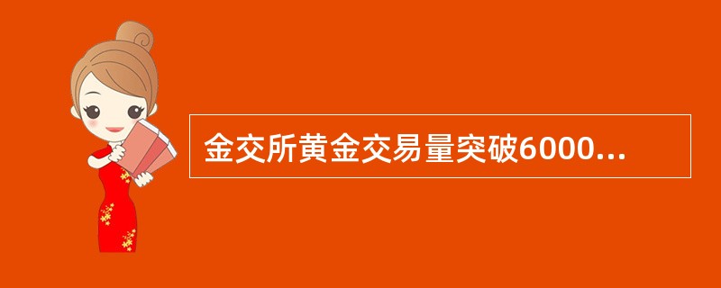 金交所黄金交易量突破6000吨,（）成为世界第一大场内现货黄金交易所。