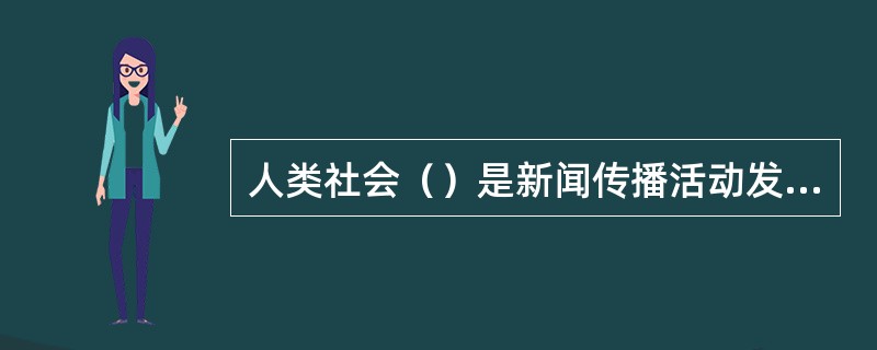 人类社会（）是新闻传播活动发展的最基本条件。