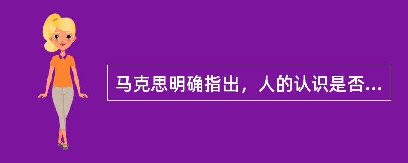 马克思明确指出，人的认识是否具有客观的真理性，这不是一个理论的问题，而是一个实践的问题。这说明（）。