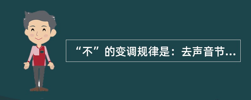 “不”的变调规律是：去声音节前变（）；夹在词语中间念轻声；在非去声音节前面或单念时、在词句末尾时仍读原调去声。