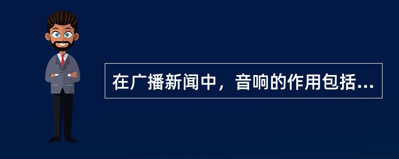 在广播新闻中，音响的作用包括（）。