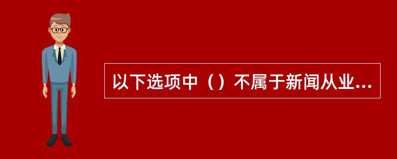 以下选项中（）不属于新闻从业者。