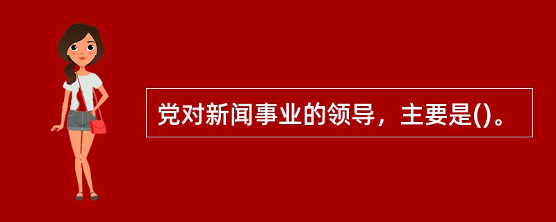 党对新闻事业的领导，主要是()。