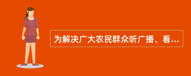 为解决广大农民群众听广播、看电视难的问题，从1998年起党中央、国务院开始实施()。