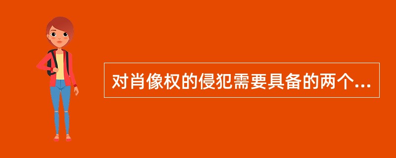 对肖像权的侵犯需要具备的两个构成要件有（）