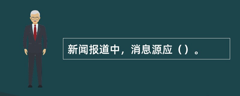 新闻报道中，消息源应（）。