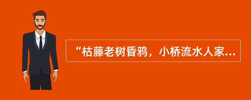 “枯藤老树昏鸦，小桥流水人家，古道西风瘦马。夕阳西下，断肠人在天涯。”这首小令的作者是著名的元代杂剧作家（）。