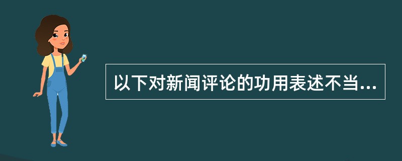 以下对新闻评论的功用表述不当的一项是（）。