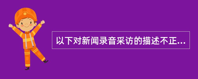 以下对新闻录音采访的描述不正确的一项是（）。