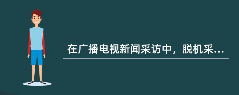 在广播电视新闻采访中，脱机采访更多地承担（）的收集任务。