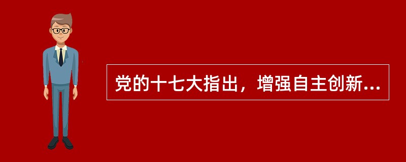 党的十七大指出，增强自主创新能力，建设创新型国家是（）。