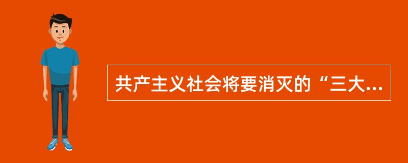 共产主义社会将要消灭的“三大差别”包括（）。