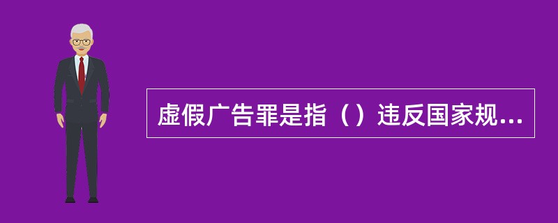 虚假广告罪是指（）违反国家规定，利用广告对商品或者服务做虚假宣传，情节严重的行为。