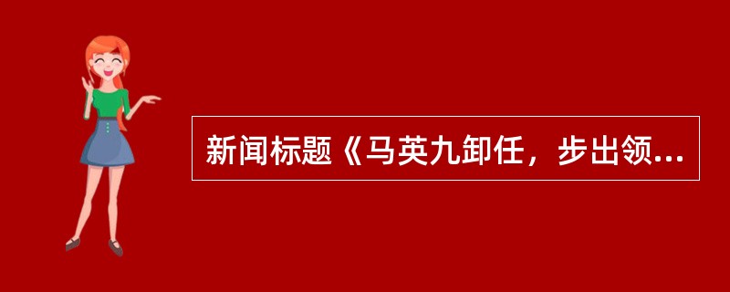 新闻标题《马英九卸任，步出领导人办公室》，突出了新闻价值中的（）。