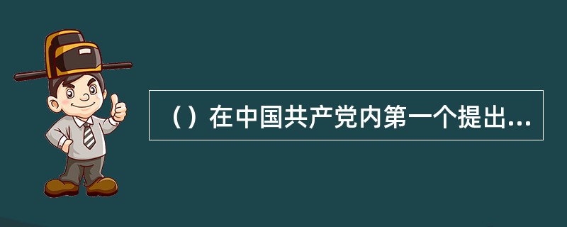 （）在中国共产党内第一个提出了“毛泽东思想”概念。