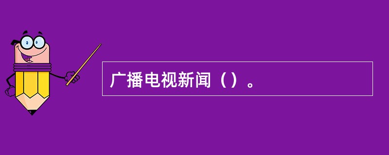 广播电视新闻（）。