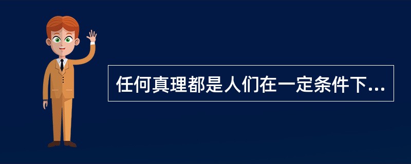 任何真理都是人们在一定条件下达到的有限的近似正确的认识这种观点属于（）。