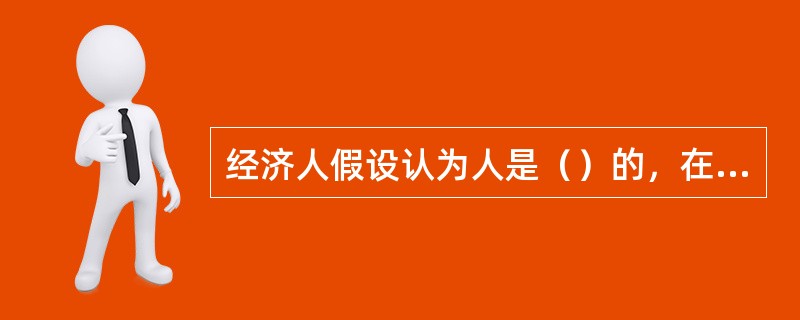 经济人假设认为人是（）的，在一定约束条件下，追求（）最大化。