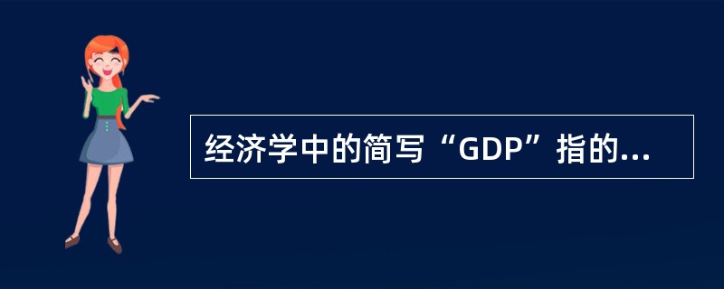 经济学中的简写“GDP”指的是（）。