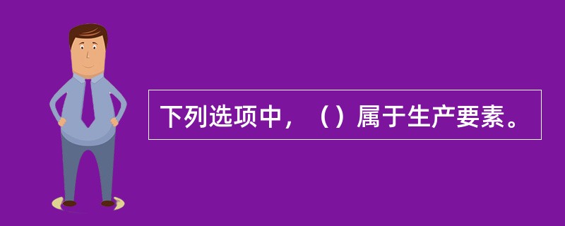 下列选项中，（）属于生产要素。