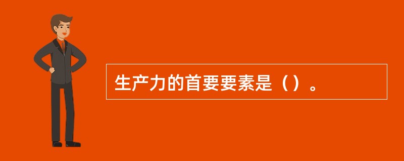 生产力的首要要素是（）。