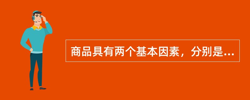 商品具有两个基本因素，分别是（）。