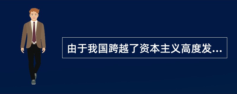 由于我国跨越了资本主义高度发展阶段，是从半殖民地半封建社会直接进入社会主义社会，因此邓小平指出：“现在我们虽说在搞社会主义，但事实上不够格。”这说明（）