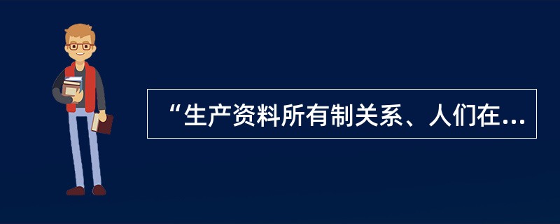 “生产资料所有制关系、人们在生产中的地位与相互关系、产品分配交换消费关系的总和”是（）