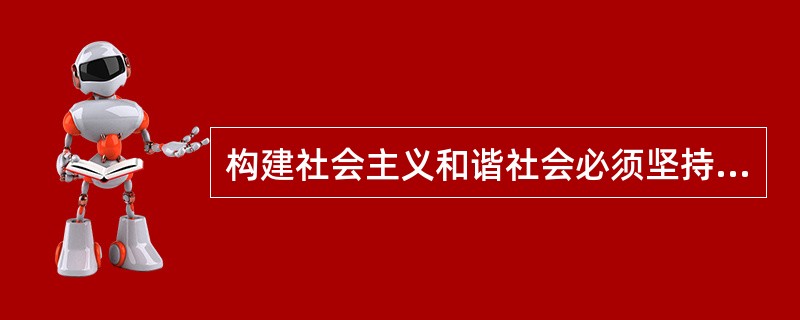 构建社会主义和谐社会必须坚持的基本原则包括（）。