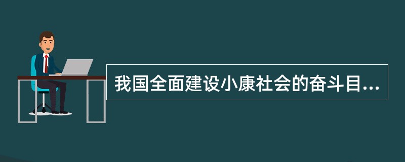 我国全面建设小康社会的奋斗目标是（）。