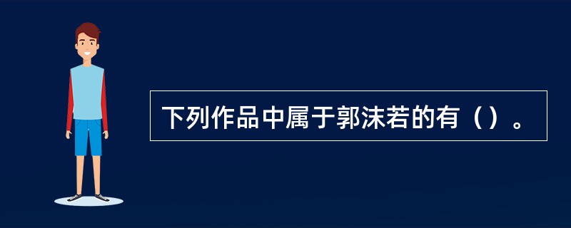 下列作品中属于郭沫若的有（）。