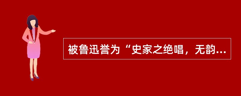 被鲁迅誉为“史家之绝唱，无韵之离骚”的古代作品是（）。