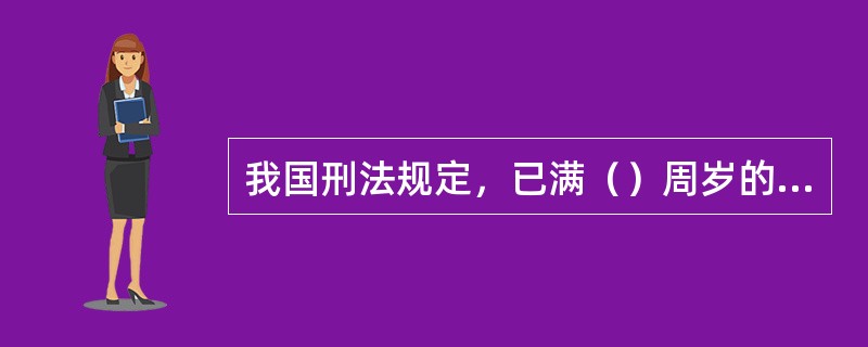 我国刑法规定，已满（）周岁的人犯罪，应当负刑事责任。