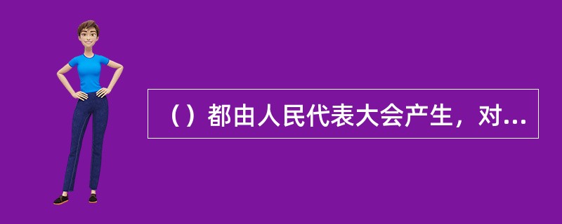 （）都由人民代表大会产生，对它负责，受它监督。