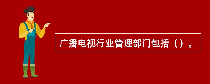 广播电视行业管理部门包括（）。