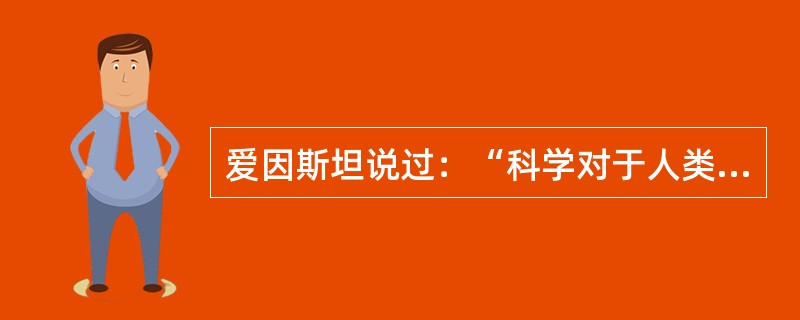 爱因斯坦说过：“科学对于人类事务的影响有两种方式。第一种方式是大家熟悉的，科学直接地，并且在更大程度上间接地生产出完全改变了人类生活的工具。第二种方式是教育性的，它作用于心灵。尽管草率看来，这种方式不