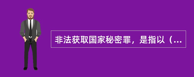 非法获取国家秘密罪，是指以（）方法，非法获取国家秘密的行为。