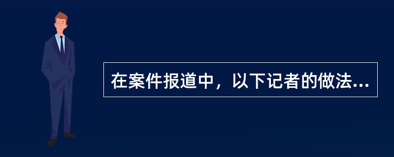 在案件报道中，以下记者的做法正确的有（）。