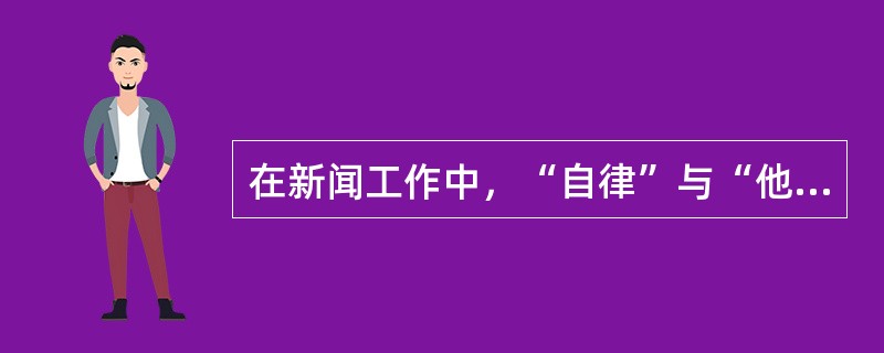 在新闻工作中，“自律”与“他律”的关系，具体指的是（）。