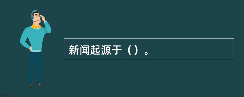 新闻起源于（）。