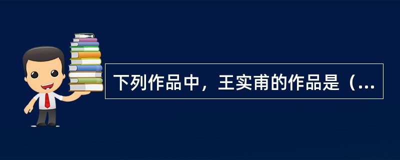 下列作品中，王实甫的作品是（）。