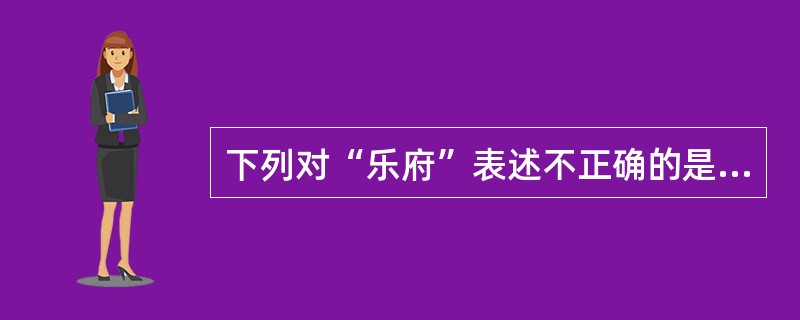 下列对“乐府”表述不正确的是（）。