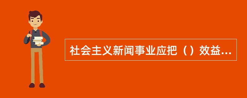 社会主义新闻事业应把（）效益放在首位。