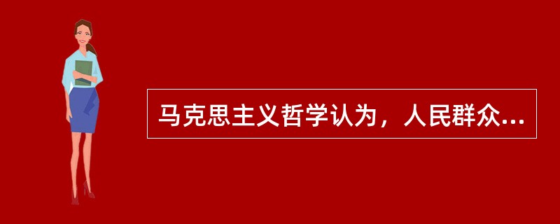 马克思主义哲学认为，人民群众是历史的真正创造者，这是因为（）。