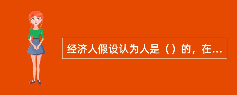 经济人假设认为人是（）的，在一定约束条件下，追求（）最大化。
