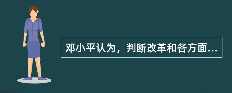 邓小平认为，判断改革和各方面工作是非得失的标准，归根到底是要看（）。