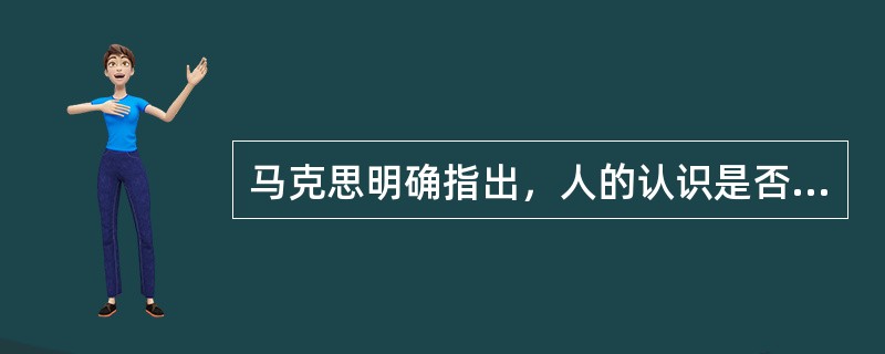 马克思明确指出，人的认识是否具有客观的真理性，这不是一个理论的问题，而是一个实践的问题。这说明（）。